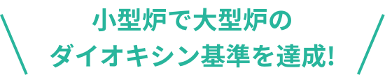 小型炉で大型炉のダイオキシン基準を達成!